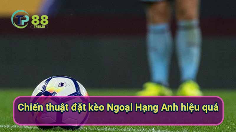 Kèo Ngoại Hạng Anh: Dự đoán & Phân tích chính xác 6 chien-thuat-dat-keo-ngoai-hang-anh-hieu-qua